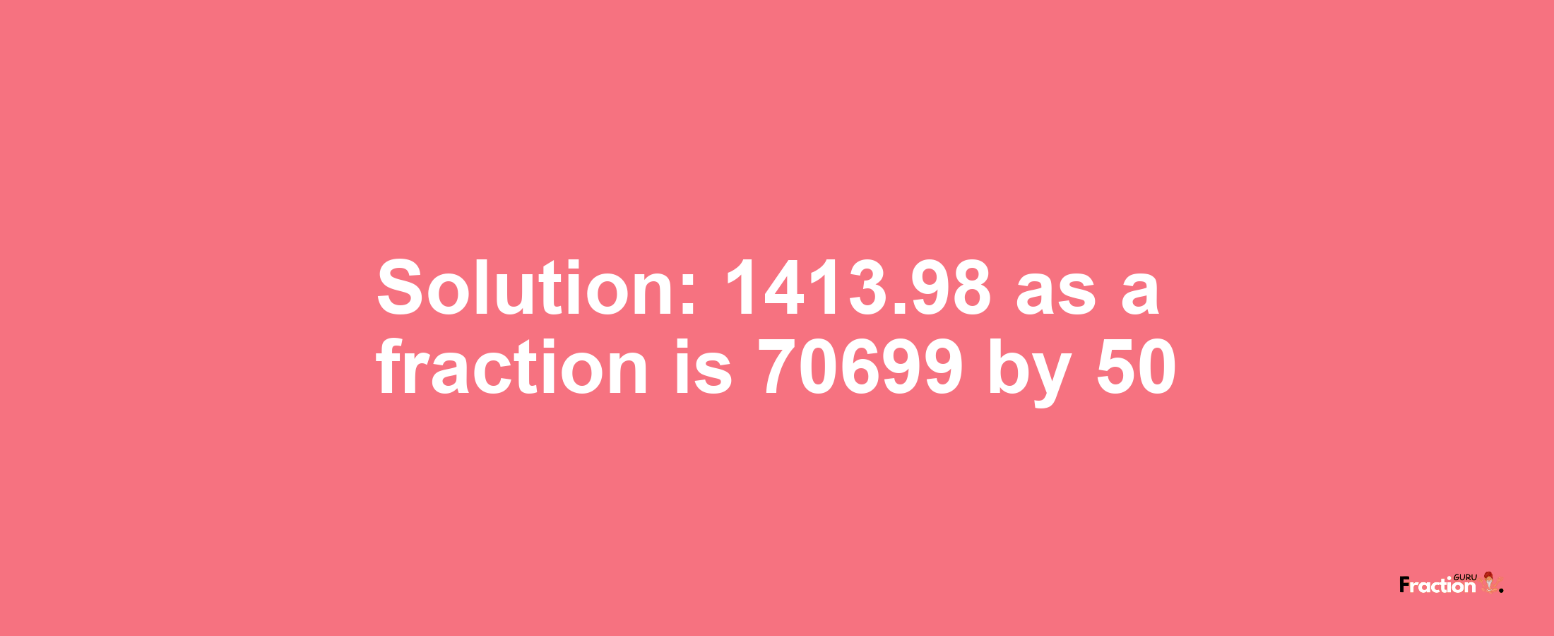 Solution:1413.98 as a fraction is 70699/50